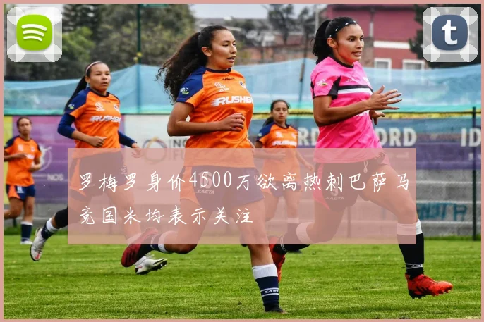 罗梅罗身价4500万欲离热刺巴萨马竞国米均表示关注