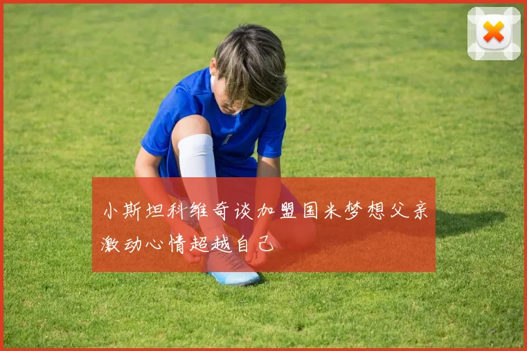 小斯坦科维奇谈加盟国米梦想父亲激动心情超越自己