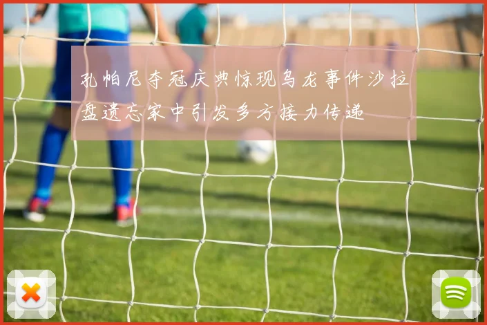 孔帕尼夺冠庆典惊现乌龙事件沙拉盘遗忘家中引发多方接力传递