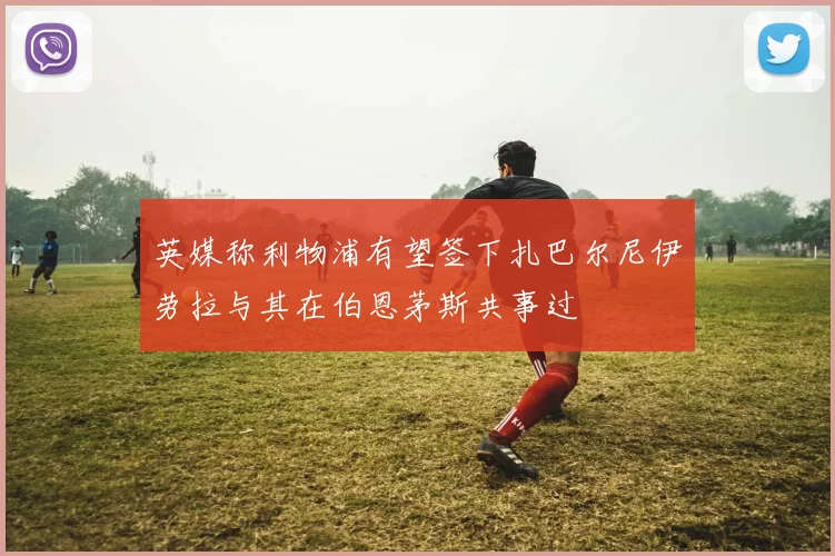 英媒称利物浦有望签下扎巴尔尼伊劳拉与其在伯恩茅斯共事过