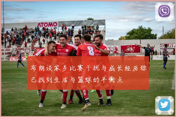 布朗谈家乡比赛干扰与成长经历称已找到生活与篮球的平衡点