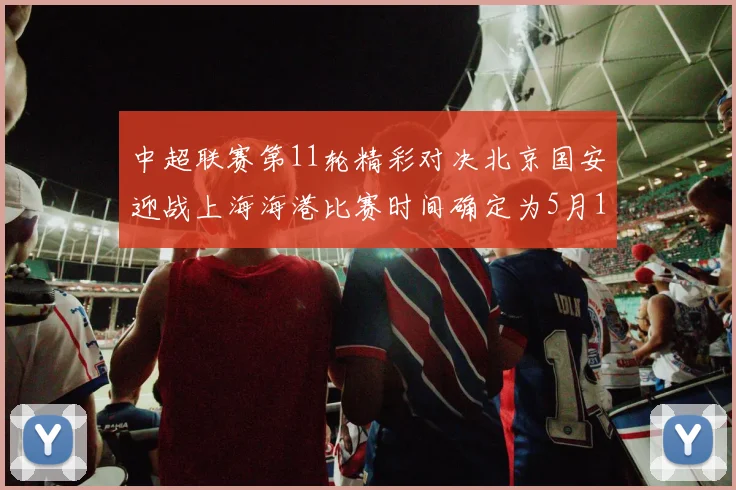 中超联赛第11轮精彩对决北京国安迎战上海海港比赛时间确定为5月10日19点35分