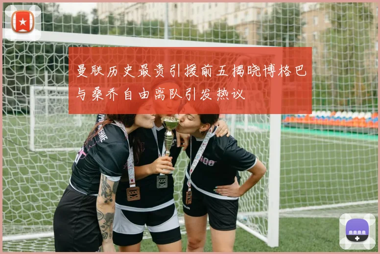 曼联历史最贵引援前五揭晓博格巴与桑乔自由离队引发热议