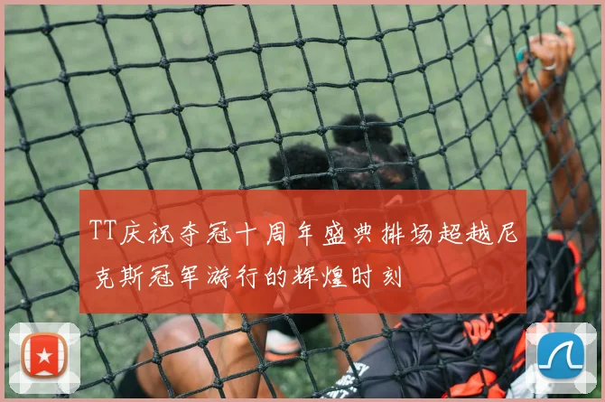 TT庆祝夺冠十周年盛典排场超越尼克斯冠军游行的辉煌时刻