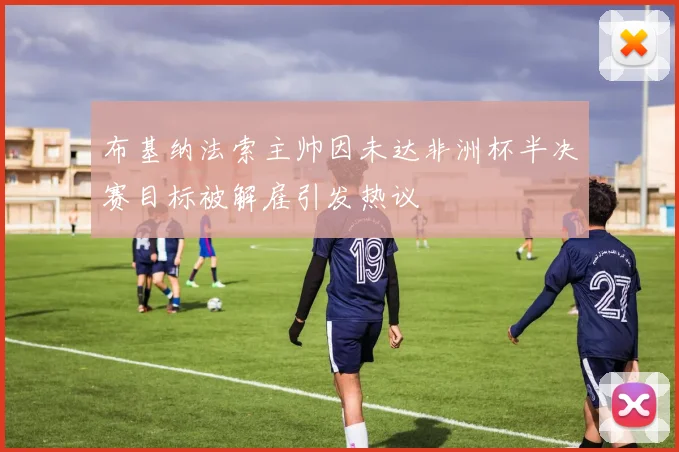 布基纳法索主帅因未达非洲杯半决赛目标被解雇引发热议