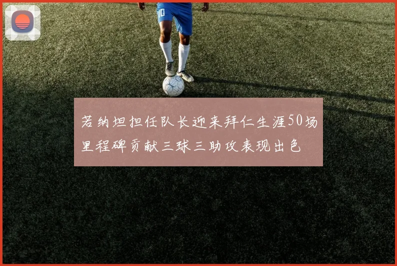 若纳坦担任队长迎来拜仁生涯50场里程碑贡献三球三助攻表现出色