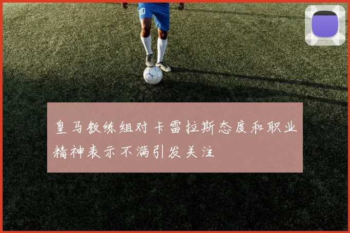 皇马教练组对卡雷拉斯态度和职业精神表示不满引发关注