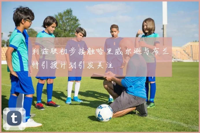 利兹联初步接触哈里威尔逊与布兰特引援计划引发关注