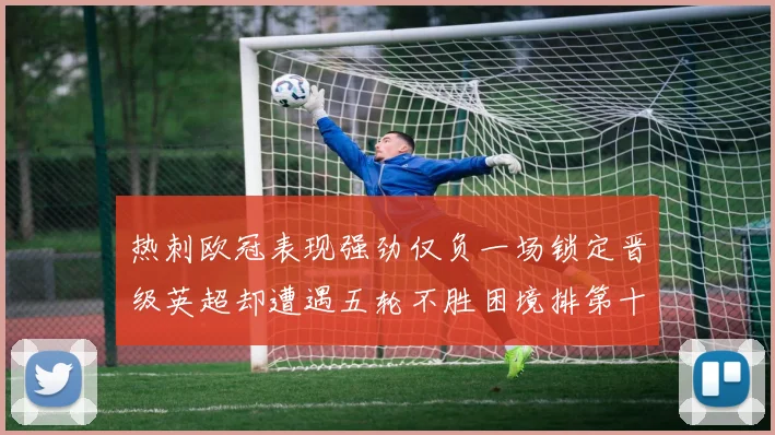 热刺欧冠表现强劲仅负一场锁定晋级英超却遭遇五轮不胜困境排第十四