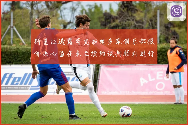 斯基拉透露奇克拒绝多家俱乐部报价决心留在米兰续约谈判顺利进行