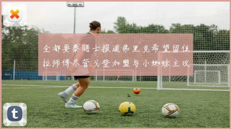 全都要泰晤士报道弗里克希望留住拉师傅尽管戈登加盟与小蜘蛛主攻